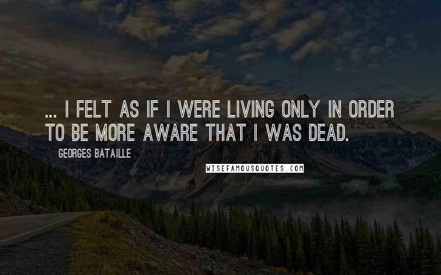 Georges Bataille Quotes: ... I felt as if I were living only in order to be more aware that I was dead.