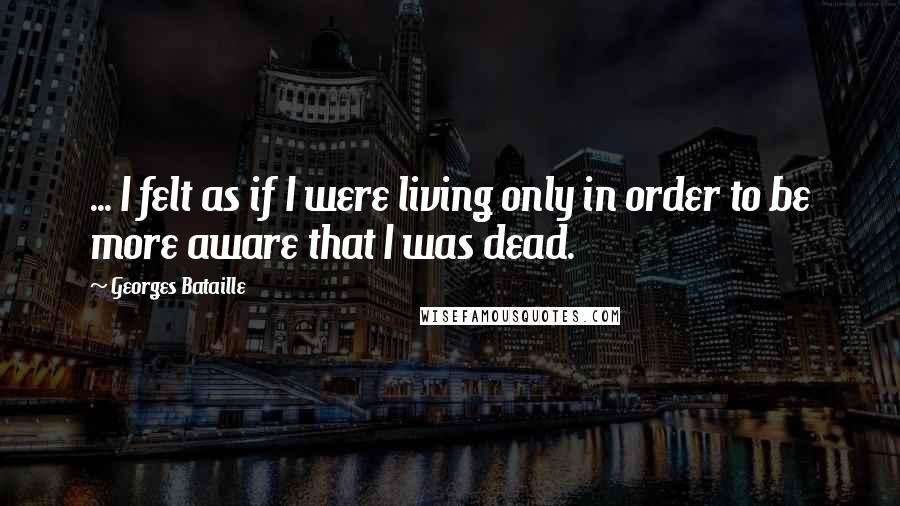 Georges Bataille Quotes: ... I felt as if I were living only in order to be more aware that I was dead.