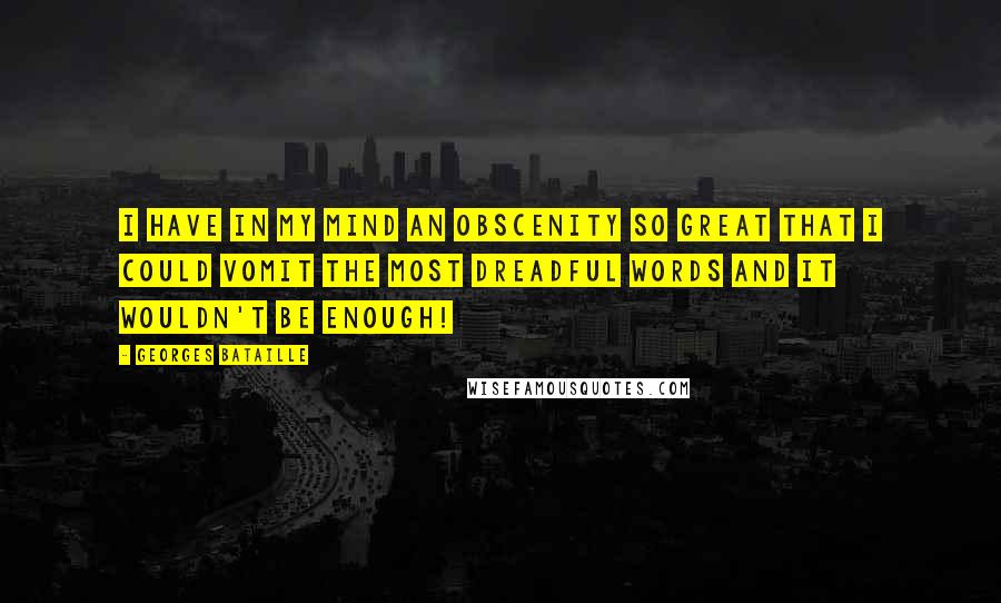 Georges Bataille Quotes: I have in my mind an obscenity so great that I could vomit the most dreadful words and it wouldn't be enough!