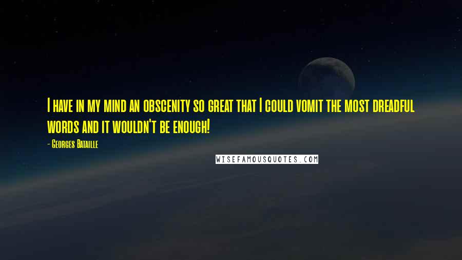 Georges Bataille Quotes: I have in my mind an obscenity so great that I could vomit the most dreadful words and it wouldn't be enough!