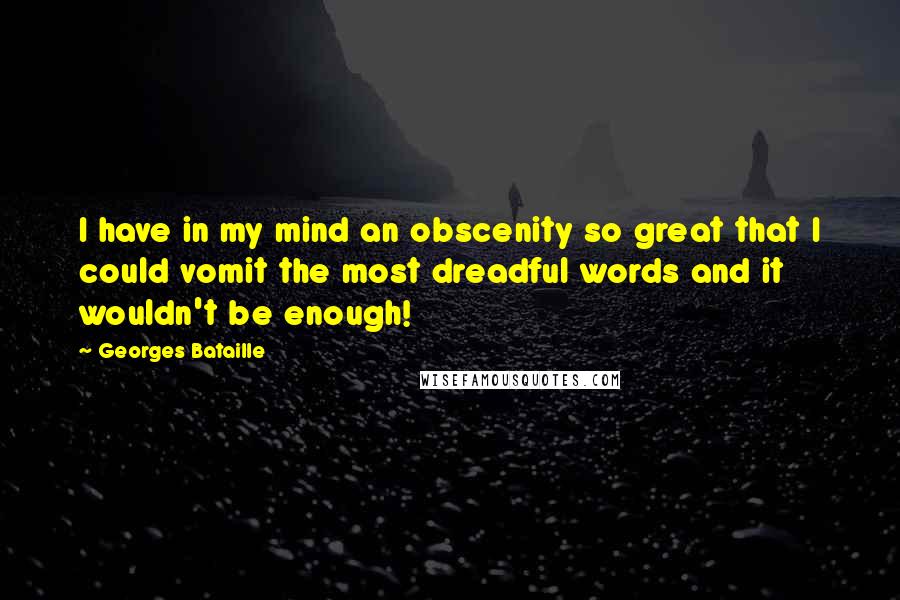 Georges Bataille Quotes: I have in my mind an obscenity so great that I could vomit the most dreadful words and it wouldn't be enough!