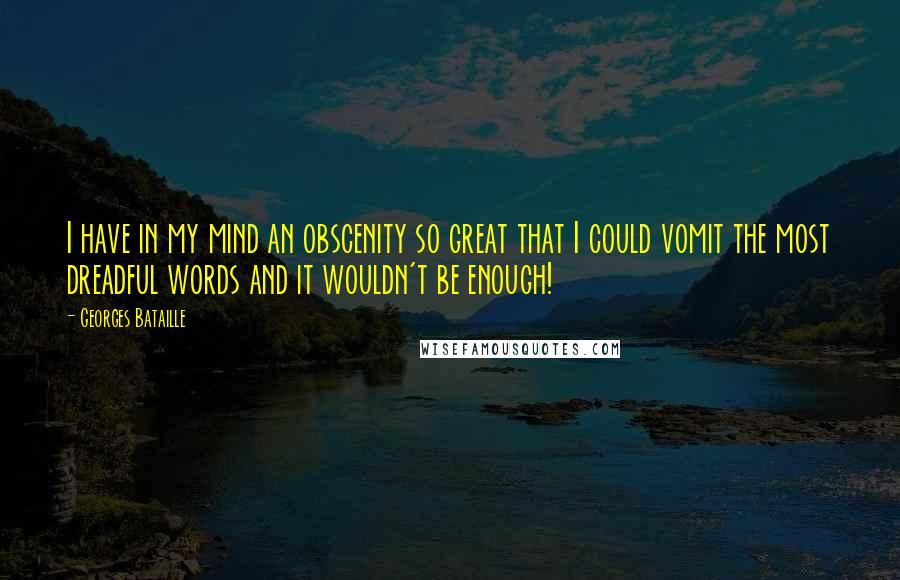 Georges Bataille Quotes: I have in my mind an obscenity so great that I could vomit the most dreadful words and it wouldn't be enough!