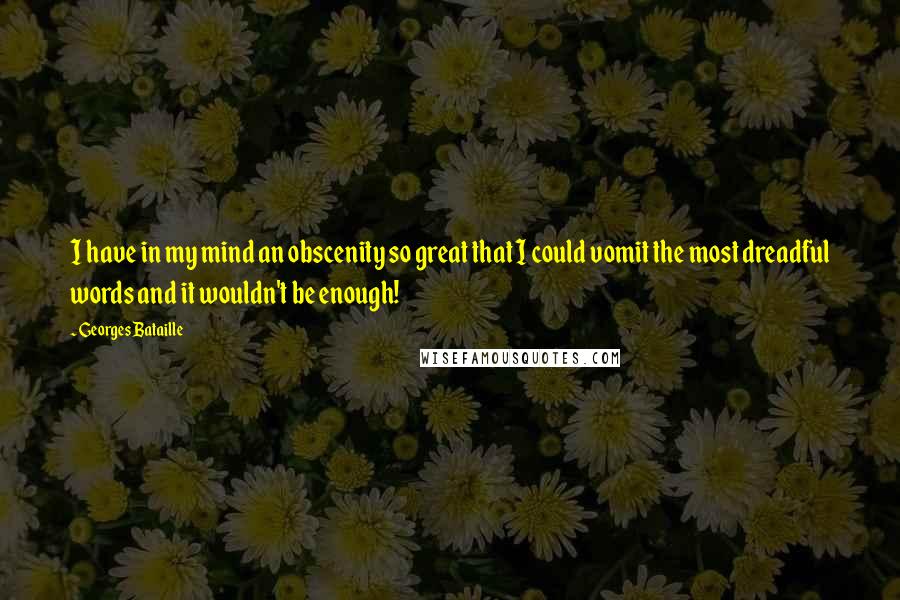 Georges Bataille Quotes: I have in my mind an obscenity so great that I could vomit the most dreadful words and it wouldn't be enough!