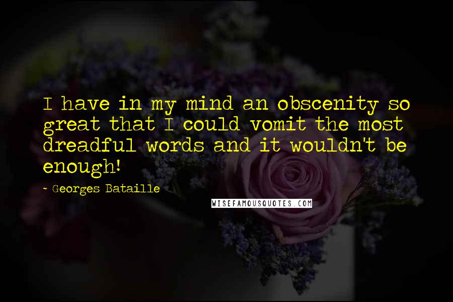 Georges Bataille Quotes: I have in my mind an obscenity so great that I could vomit the most dreadful words and it wouldn't be enough!