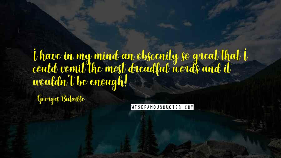 Georges Bataille Quotes: I have in my mind an obscenity so great that I could vomit the most dreadful words and it wouldn't be enough!