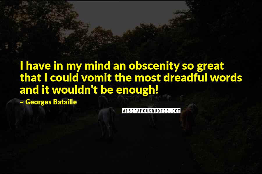 Georges Bataille Quotes: I have in my mind an obscenity so great that I could vomit the most dreadful words and it wouldn't be enough!