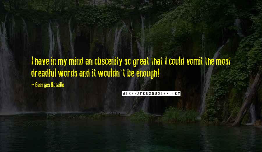 Georges Bataille Quotes: I have in my mind an obscenity so great that I could vomit the most dreadful words and it wouldn't be enough!