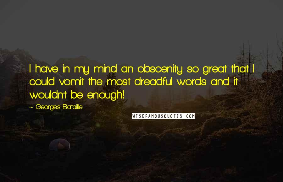 Georges Bataille Quotes: I have in my mind an obscenity so great that I could vomit the most dreadful words and it wouldn't be enough!