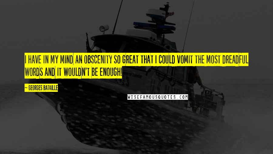 Georges Bataille Quotes: I have in my mind an obscenity so great that I could vomit the most dreadful words and it wouldn't be enough!