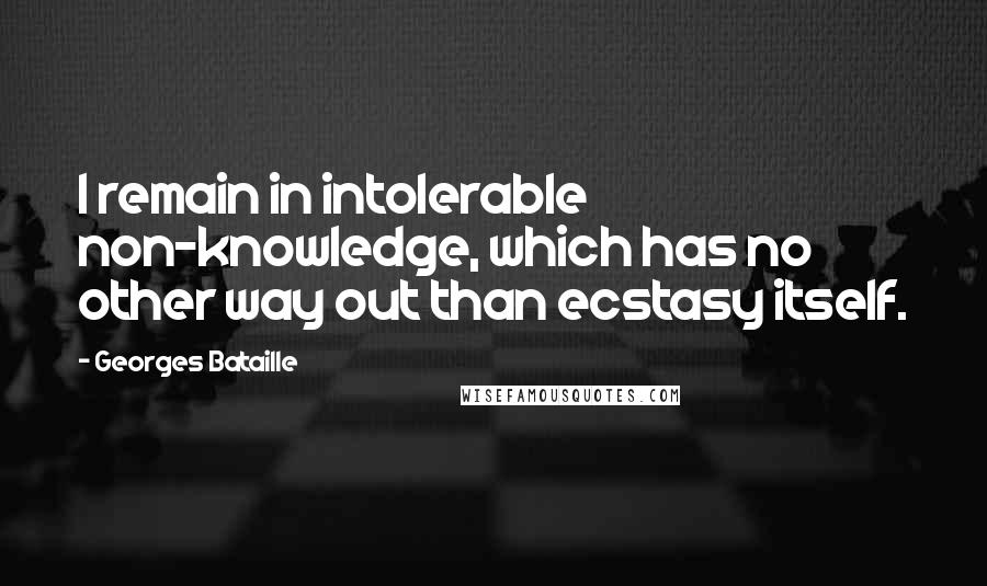 Georges Bataille Quotes: I remain in intolerable non-knowledge, which has no other way out than ecstasy itself.