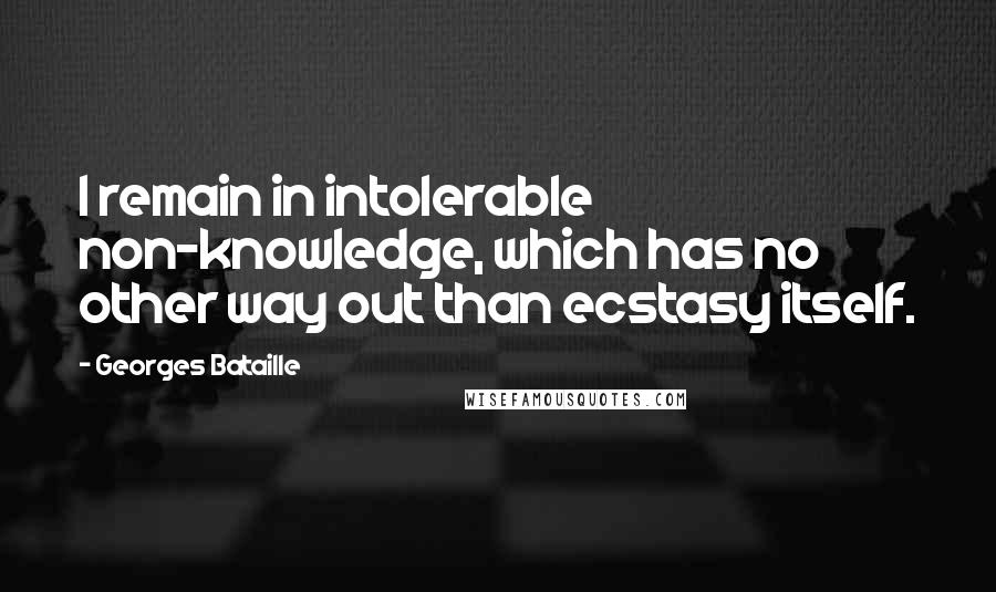 Georges Bataille Quotes: I remain in intolerable non-knowledge, which has no other way out than ecstasy itself.