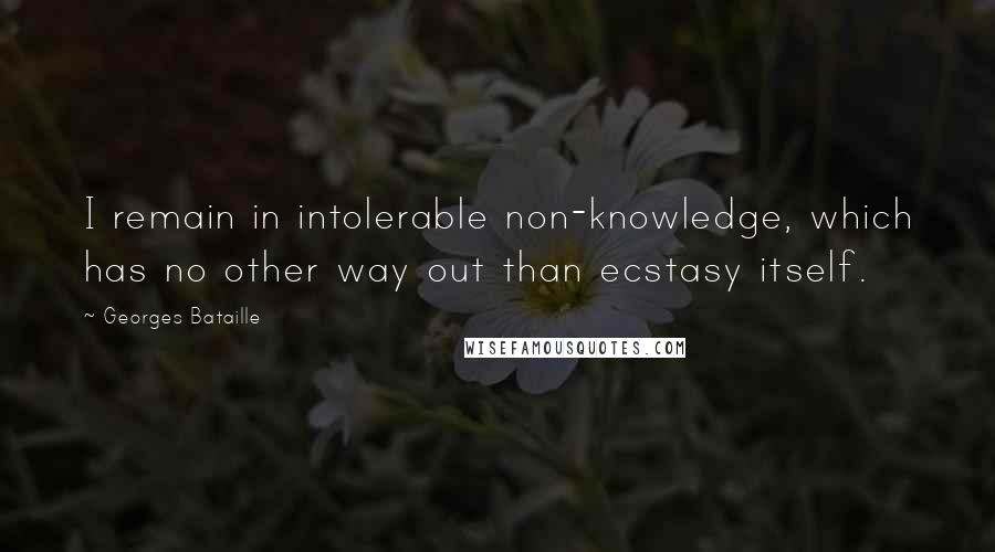 Georges Bataille Quotes: I remain in intolerable non-knowledge, which has no other way out than ecstasy itself.