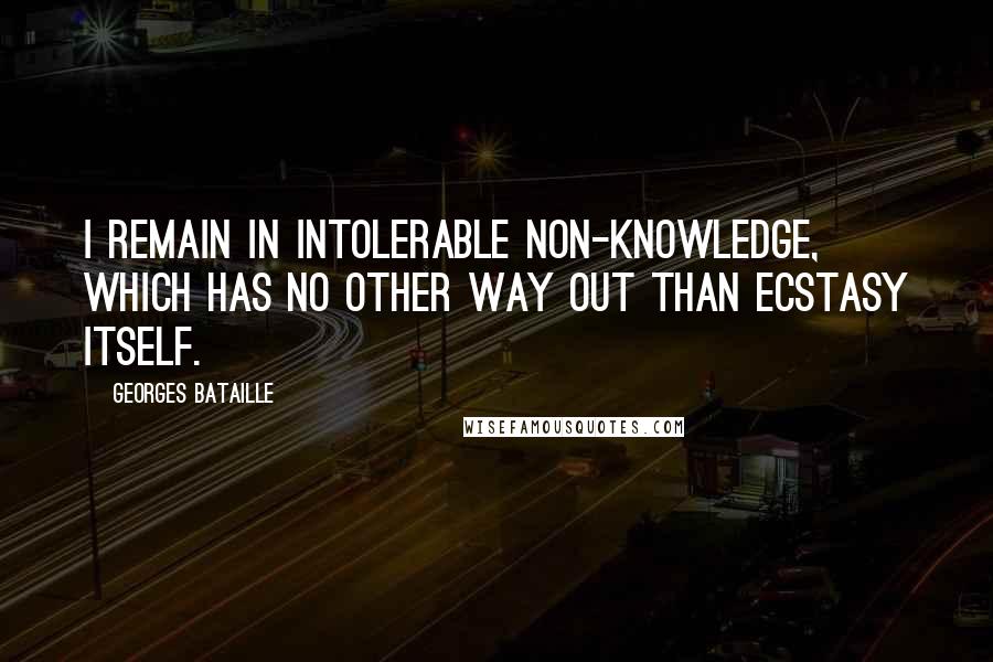 Georges Bataille Quotes: I remain in intolerable non-knowledge, which has no other way out than ecstasy itself.