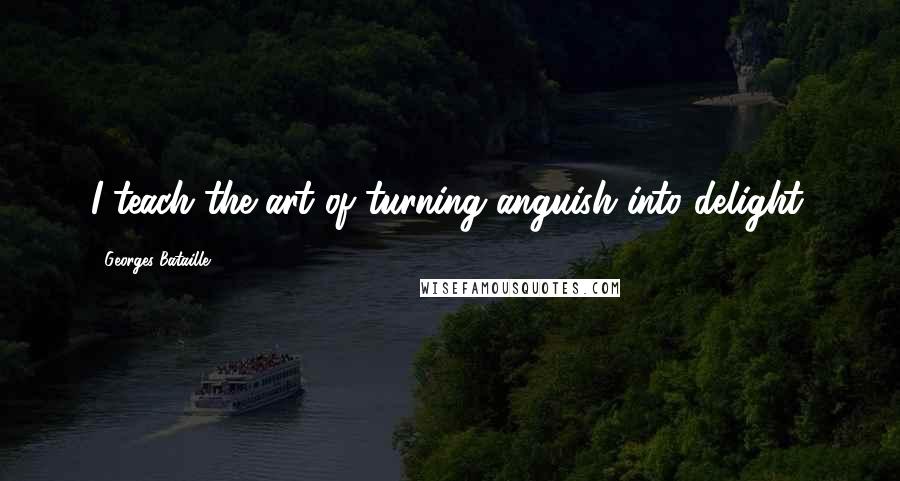 Georges Bataille Quotes: I teach the art of turning anguish into delight.