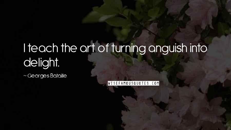 Georges Bataille Quotes: I teach the art of turning anguish into delight.