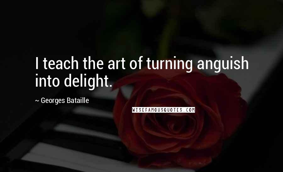 Georges Bataille Quotes: I teach the art of turning anguish into delight.