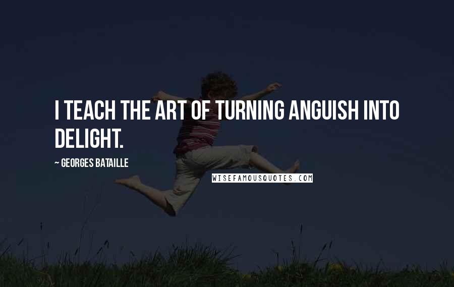 Georges Bataille Quotes: I teach the art of turning anguish into delight.