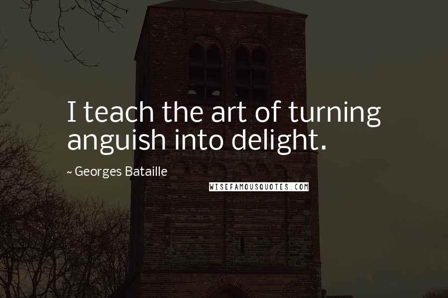 Georges Bataille Quotes: I teach the art of turning anguish into delight.