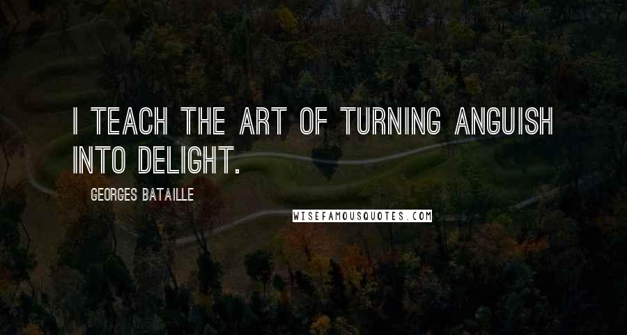 Georges Bataille Quotes: I teach the art of turning anguish into delight.