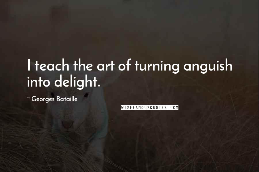 Georges Bataille Quotes: I teach the art of turning anguish into delight.