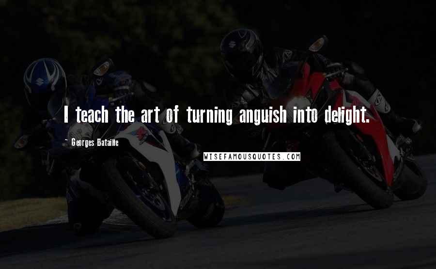 Georges Bataille Quotes: I teach the art of turning anguish into delight.