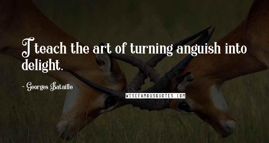 Georges Bataille Quotes: I teach the art of turning anguish into delight.