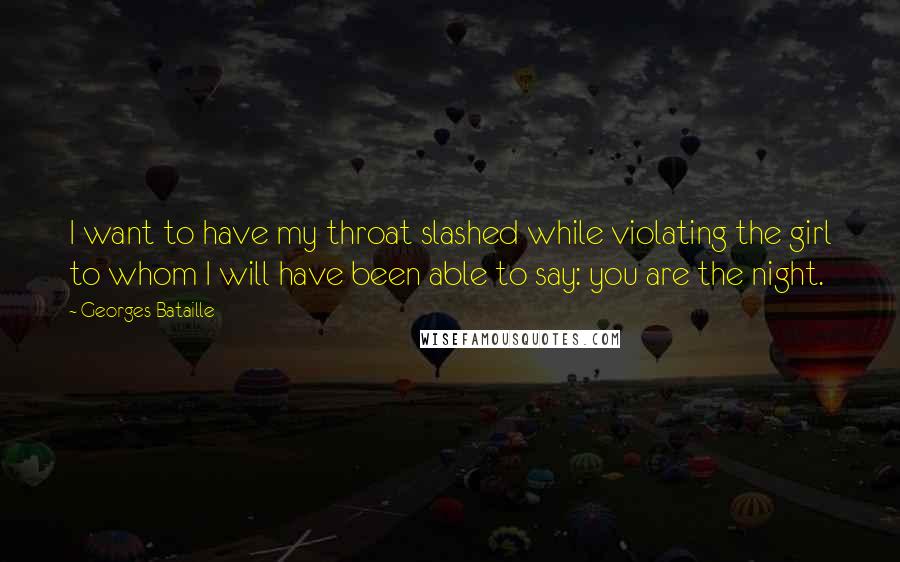 Georges Bataille Quotes: I want to have my throat slashed while violating the girl to whom I will have been able to say: you are the night.