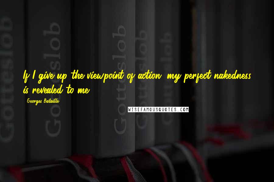 Georges Bataille Quotes: If I give up the viewpoint of action, my perfect nakedness is revealed to me.