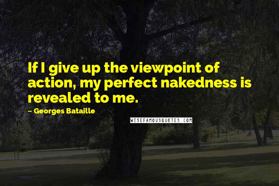 Georges Bataille Quotes: If I give up the viewpoint of action, my perfect nakedness is revealed to me.