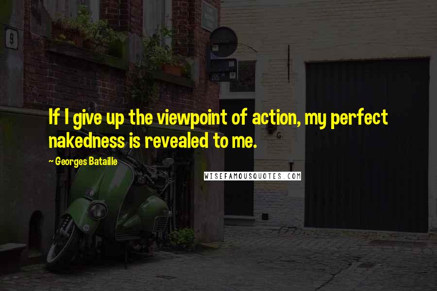 Georges Bataille Quotes: If I give up the viewpoint of action, my perfect nakedness is revealed to me.