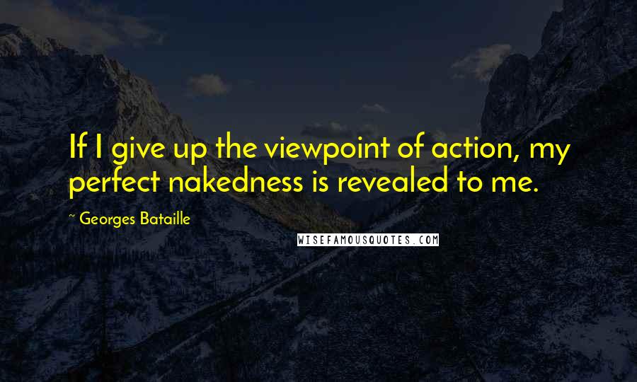 Georges Bataille Quotes: If I give up the viewpoint of action, my perfect nakedness is revealed to me.
