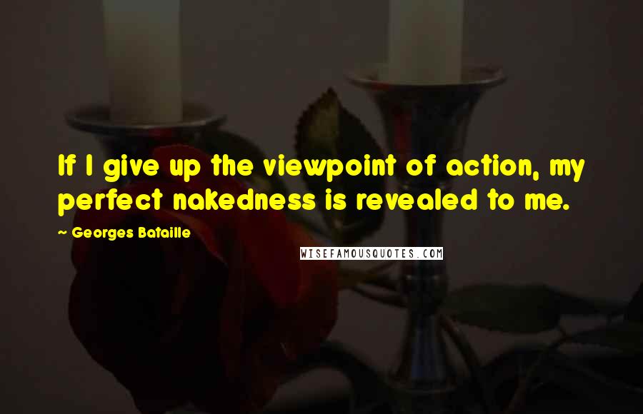 Georges Bataille Quotes: If I give up the viewpoint of action, my perfect nakedness is revealed to me.