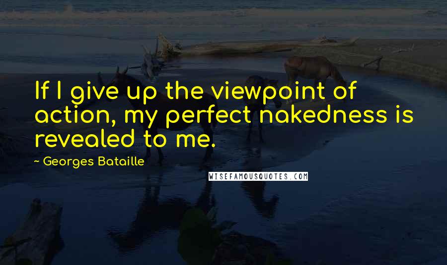 Georges Bataille Quotes: If I give up the viewpoint of action, my perfect nakedness is revealed to me.