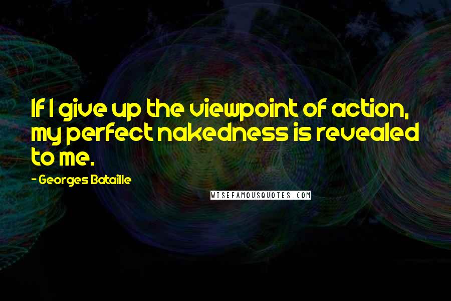 Georges Bataille Quotes: If I give up the viewpoint of action, my perfect nakedness is revealed to me.
