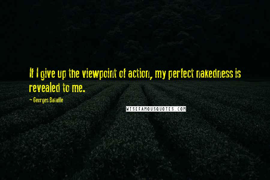 Georges Bataille Quotes: If I give up the viewpoint of action, my perfect nakedness is revealed to me.