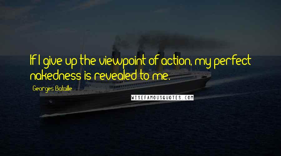 Georges Bataille Quotes: If I give up the viewpoint of action, my perfect nakedness is revealed to me.