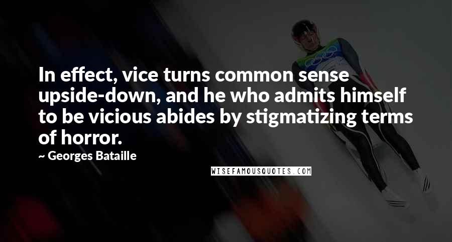 Georges Bataille Quotes: In effect, vice turns common sense upside-down, and he who admits himself to be vicious abides by stigmatizing terms of horror.