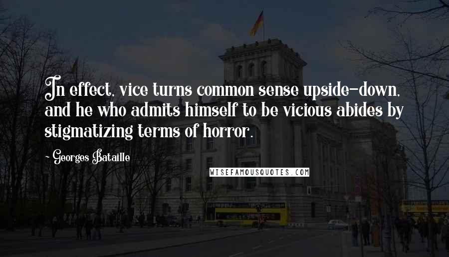 Georges Bataille Quotes: In effect, vice turns common sense upside-down, and he who admits himself to be vicious abides by stigmatizing terms of horror.