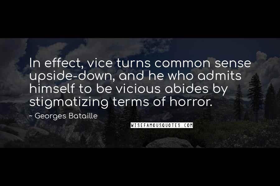 Georges Bataille Quotes: In effect, vice turns common sense upside-down, and he who admits himself to be vicious abides by stigmatizing terms of horror.