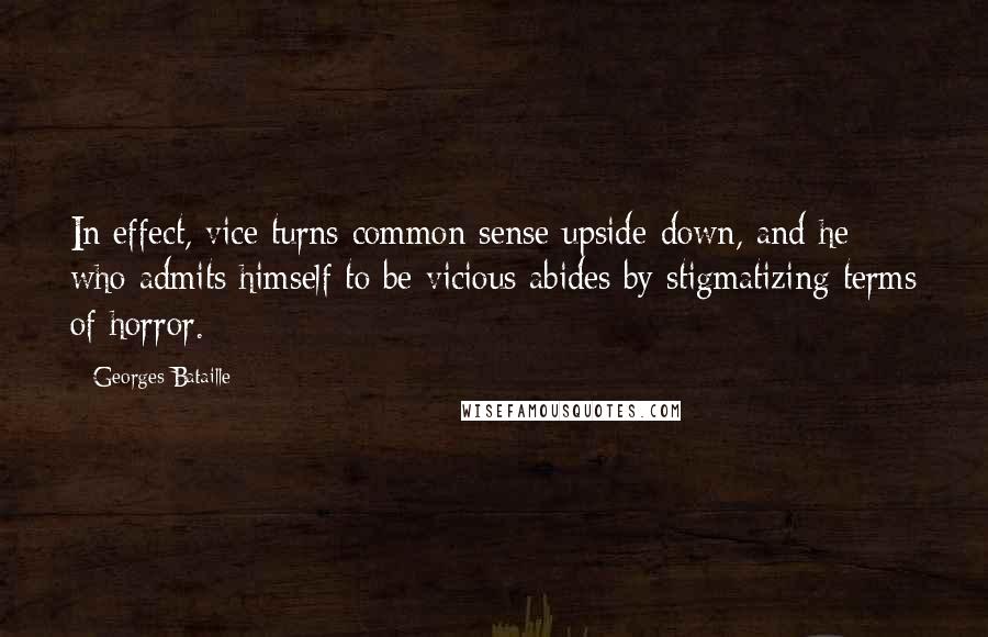 Georges Bataille Quotes: In effect, vice turns common sense upside-down, and he who admits himself to be vicious abides by stigmatizing terms of horror.