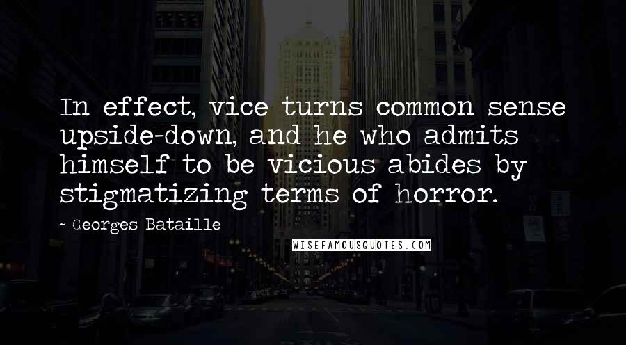 Georges Bataille Quotes: In effect, vice turns common sense upside-down, and he who admits himself to be vicious abides by stigmatizing terms of horror.