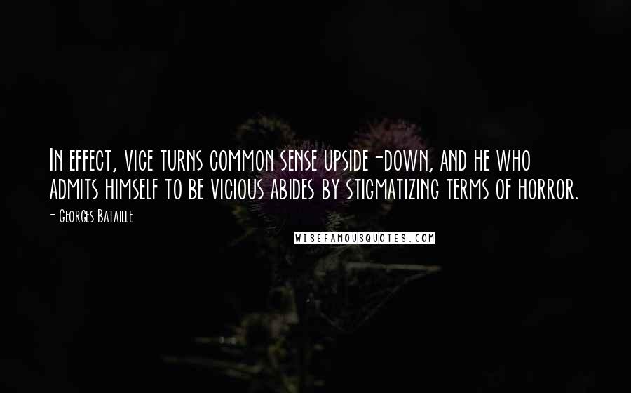 Georges Bataille Quotes: In effect, vice turns common sense upside-down, and he who admits himself to be vicious abides by stigmatizing terms of horror.