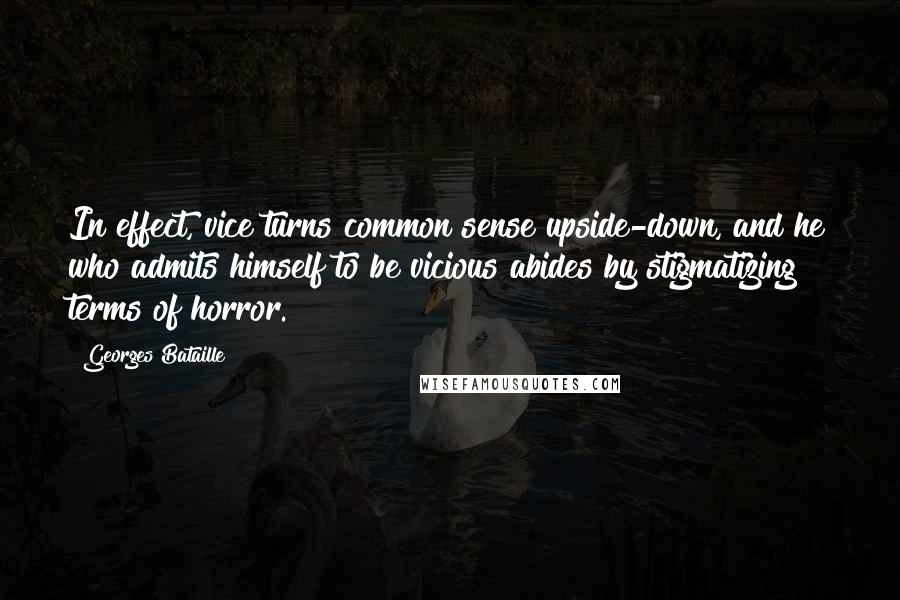 Georges Bataille Quotes: In effect, vice turns common sense upside-down, and he who admits himself to be vicious abides by stigmatizing terms of horror.