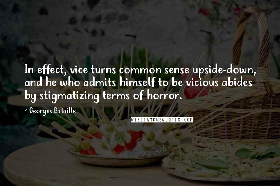 Georges Bataille Quotes: In effect, vice turns common sense upside-down, and he who admits himself to be vicious abides by stigmatizing terms of horror.