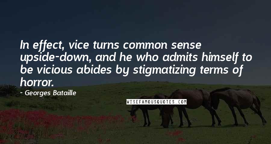 Georges Bataille Quotes: In effect, vice turns common sense upside-down, and he who admits himself to be vicious abides by stigmatizing terms of horror.