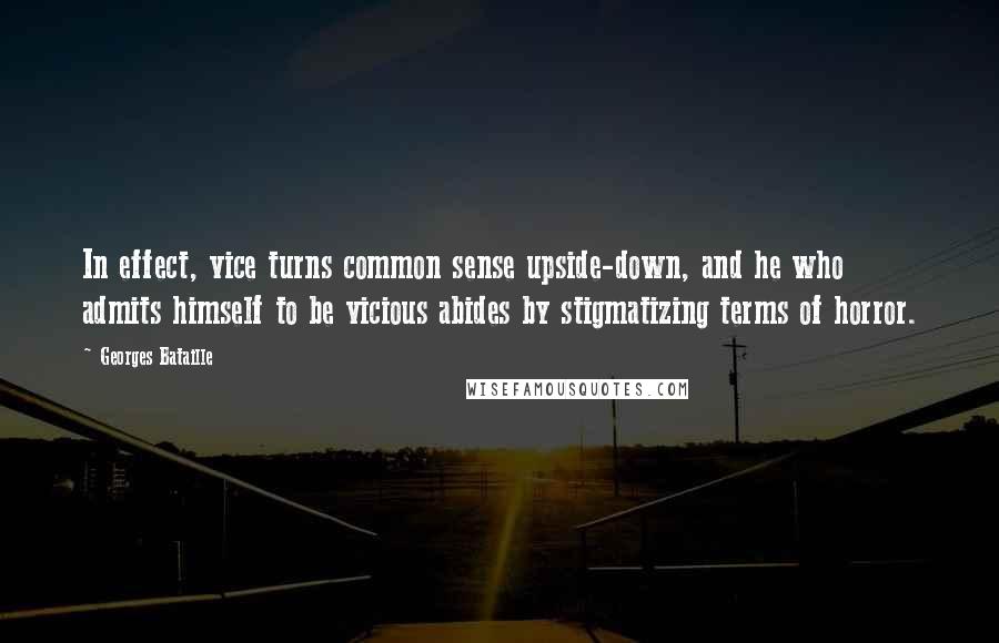 Georges Bataille Quotes: In effect, vice turns common sense upside-down, and he who admits himself to be vicious abides by stigmatizing terms of horror.