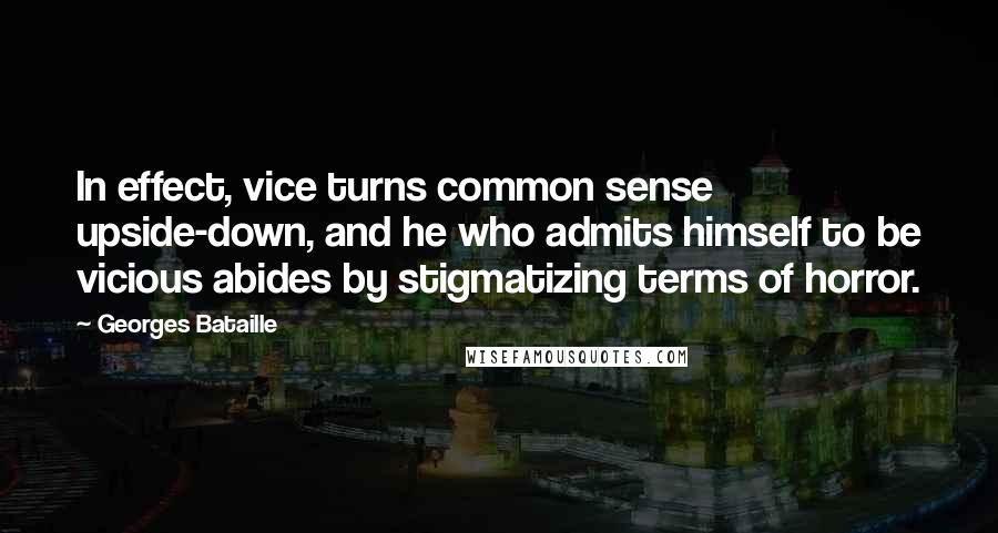 Georges Bataille Quotes: In effect, vice turns common sense upside-down, and he who admits himself to be vicious abides by stigmatizing terms of horror.