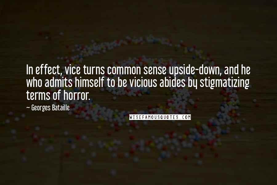 Georges Bataille Quotes: In effect, vice turns common sense upside-down, and he who admits himself to be vicious abides by stigmatizing terms of horror.