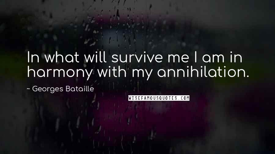 Georges Bataille Quotes: In what will survive me I am in harmony with my annihilation.