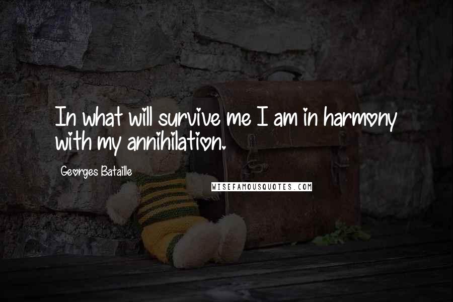 Georges Bataille Quotes: In what will survive me I am in harmony with my annihilation.